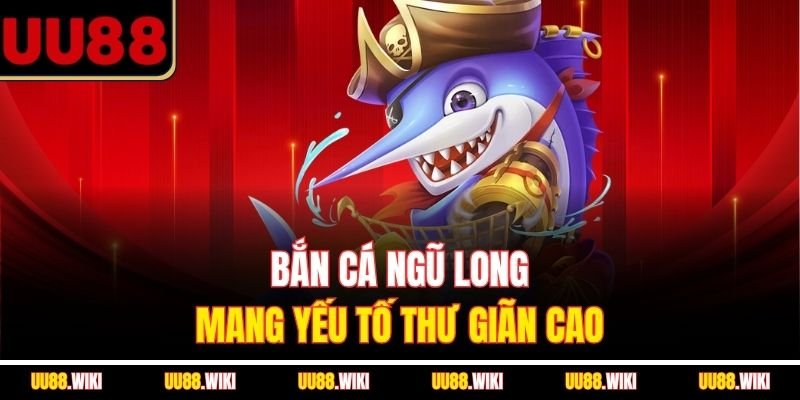 Bắn cá Ngũ Long mang yếu tố thư giãn cao