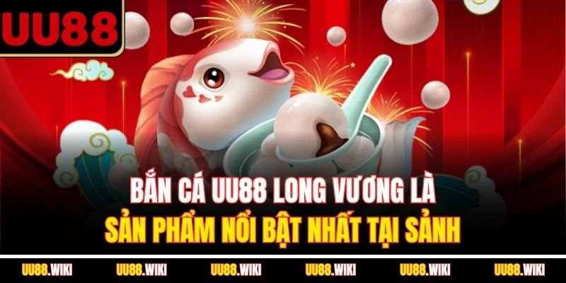 Bắn cá UU88 Long Vương là sản phẩm nổi bật nhất tại sảnh