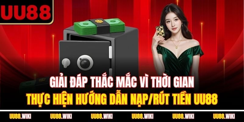 Giải đáp thắc mắc vì thời gian thực hiện hướng dẫn nạp/rút tiền UU88